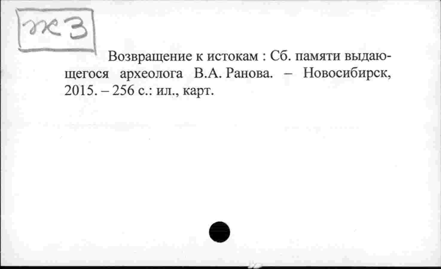 ﻿Возвращение к истокам : Сб. памяти выдающегося археолога В.А. Ранова. — Новосибирск, 2015. - 256 с.: ил., карт.